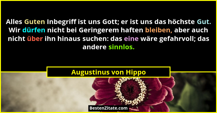 Alles Guten Inbegriff ist uns Gott; er ist uns das höchste Gut. Wir dürfen nicht bei Geringerem haften bleiben, aber auch nicht... - Augustinus von Hippo