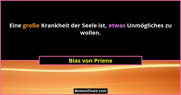 Eine große Krankheit der Seele ist, etwas Unmögliches zu wollen.... - Bias von Priene