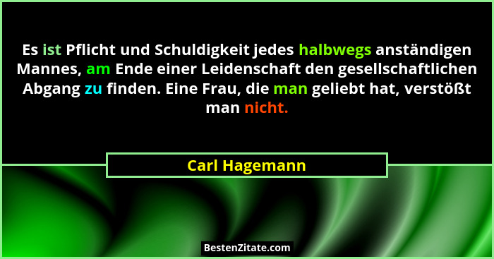 Es ist Pflicht und Schuldigkeit jedes halbwegs anständigen Mannes, am Ende einer Leidenschaft den gesellschaftlichen Abgang zu finden.... - Carl Hagemann
