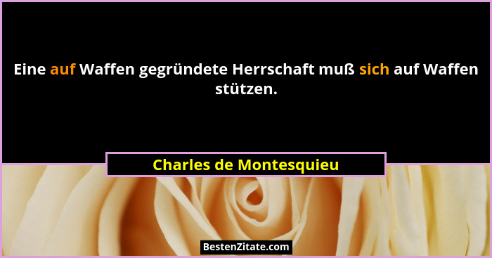 Eine auf Waffen gegründete Herrschaft muß sich auf Waffen stützen.... - Charles de Montesquieu
