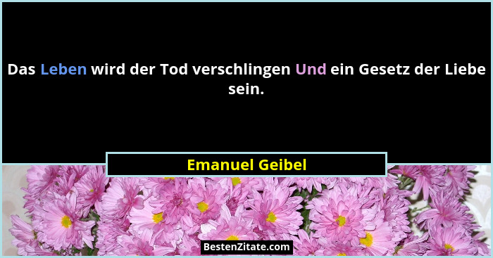 Das Leben wird der Tod verschlingen Und ein Gesetz der Liebe sein.... - Emanuel Geibel