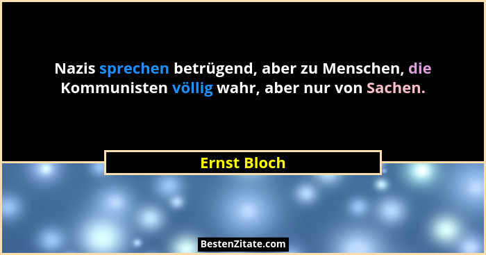 Nazis sprechen betrügend, aber zu Menschen, die Kommunisten völlig wahr, aber nur von Sachen.... - Ernst Bloch