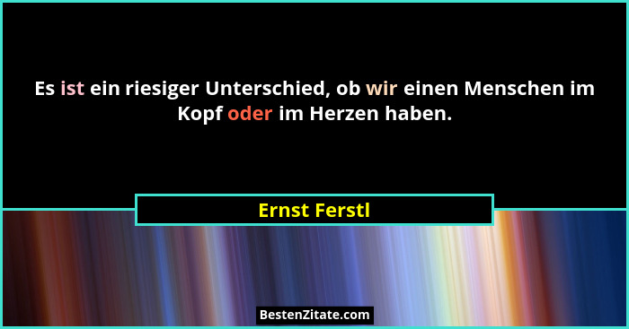 Es ist ein riesiger Unterschied, ob wir einen Menschen im Kopf oder im Herzen haben.... - Ernst Ferstl