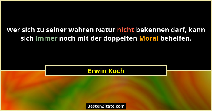 Wer sich zu seiner wahren Natur nicht bekennen darf, kann sich immer noch mit der doppelten Moral behelfen.... - Erwin Koch
