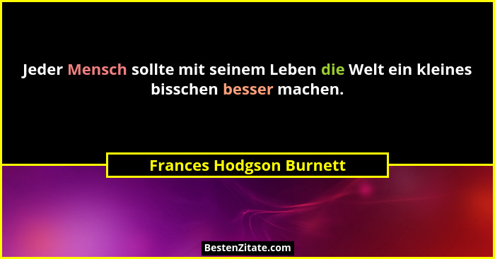 Jeder Mensch sollte mit seinem Leben die Welt ein kleines bisschen besser machen.... - Frances Hodgson Burnett
