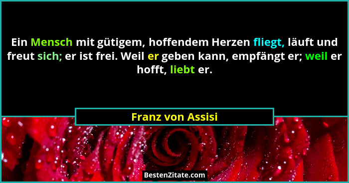 Ein Mensch mit gütigem, hoffendem Herzen fliegt, läuft und freut sich; er ist frei. Weil er geben kann, empfängt er; weil er hofft,... - Franz von Assisi