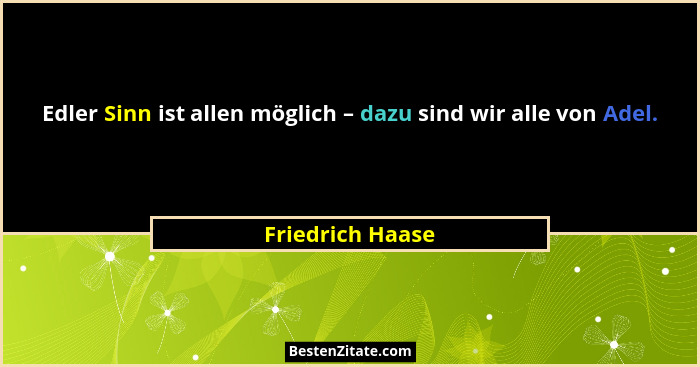 Edler Sinn ist allen möglich – dazu sind wir alle von Adel.... - Friedrich Haase