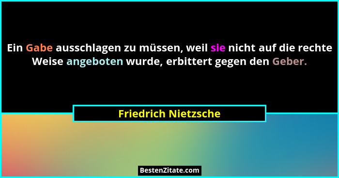 Ein Gabe ausschlagen zu müssen, weil sie nicht auf die rechte Weise angeboten wurde, erbittert gegen den Geber.... - Friedrich Nietzsche