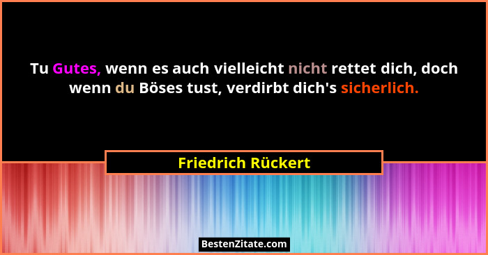 Tu Gutes, wenn es auch vielleicht nicht rettet dich, doch wenn du Böses tust, verdirbt dich's sicherlich.... - Friedrich Rückert