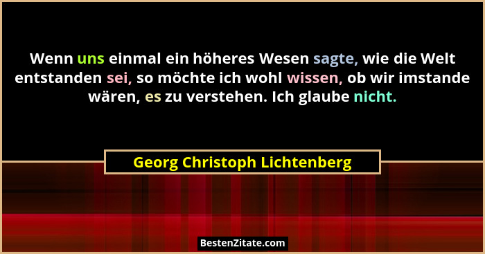 Wenn uns einmal ein höheres Wesen sagte, wie die Welt entstanden sei, so möchte ich wohl wissen, ob wir imstande wären,... - Georg Christoph Lichtenberg