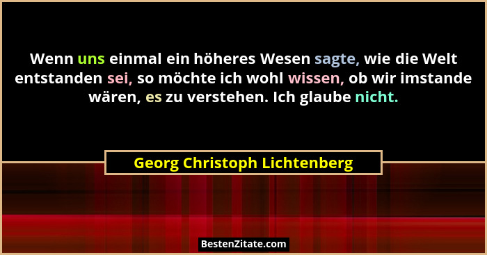 Wenn uns einmal ein höheres Wesen sagte, wie die Welt entstanden sei, so möchte ich wohl wissen, ob wir imstande wären,... - Georg Christoph Lichtenberg