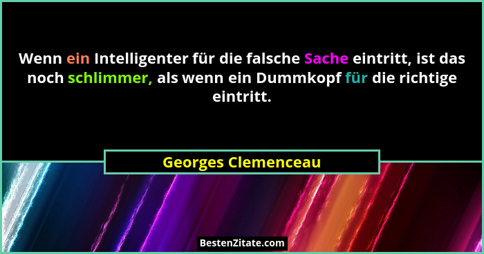 Wenn ein Intelligenter für die falsche Sache eintritt, ist das noch schlimmer, als wenn ein Dummkopf für die richtige eintritt.... - Georges Clemenceau