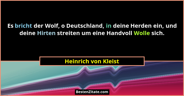 Es bricht der Wolf, o Deutschland, in deine Herden ein, und deine Hirten streiten um eine Handvoll Wolle sich.... - Heinrich von Kleist