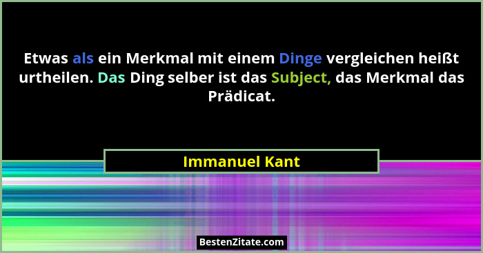 Etwas als ein Merkmal mit einem Dinge vergleichen heißt urtheilen. Das Ding selber ist das Subject, das Merkmal das Prädicat.... - Immanuel Kant