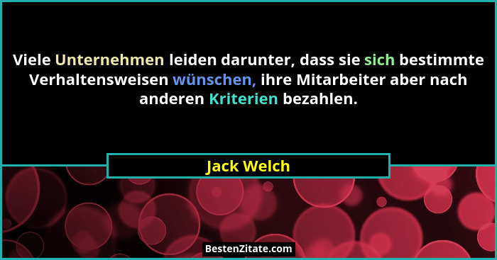 Viele Unternehmen leiden darunter, dass sie sich bestimmte Verhaltensweisen wünschen, ihre Mitarbeiter aber nach anderen Kriterien bezahl... - Jack Welch