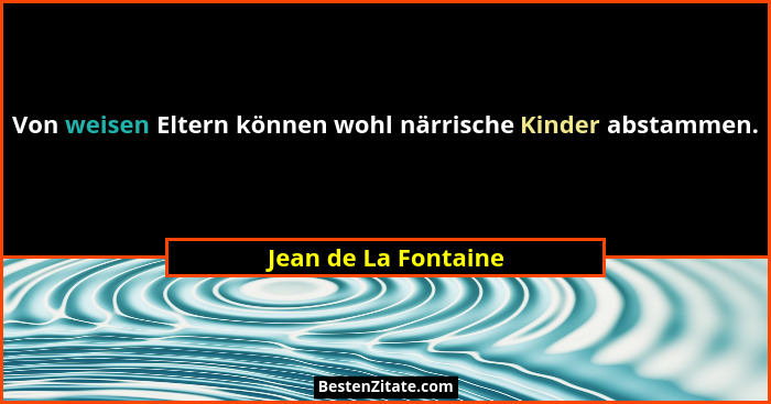 Von weisen Eltern können wohl närrische Kinder abstammen.... - Jean de La Fontaine