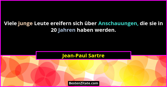 Viele junge Leute ereifern sich über Anschauungen, die sie in 20 Jahren haben werden.... - Jean-Paul Sartre