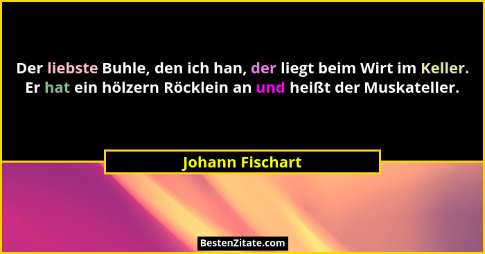 Der liebste Buhle, den ich han, der liegt beim Wirt im Keller. Er hat ein hölzern Röcklein an und heißt der Muskateller.... - Johann Fischart