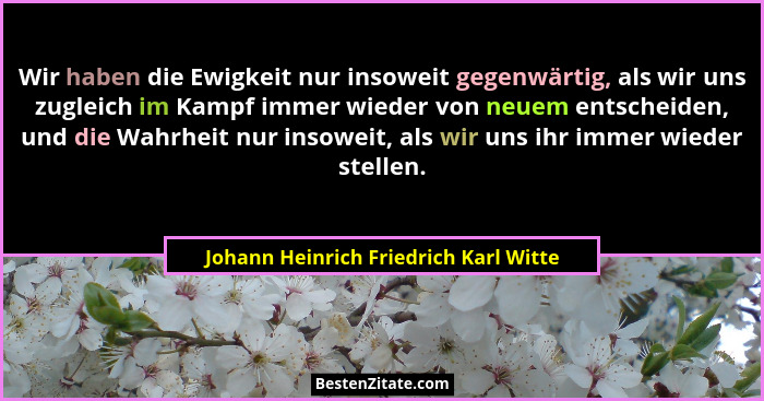 Wir haben die Ewigkeit nur insoweit gegenwärtig, als wir uns zugleich im Kampf immer wieder von neuem entscheid... - Johann Heinrich Friedrich Karl Witte
