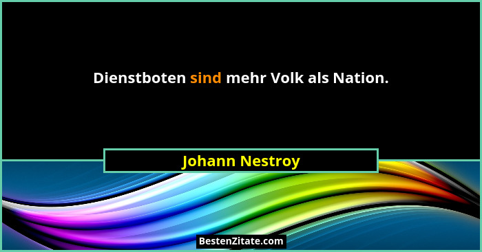 Dienstboten sind mehr Volk als Nation.... - Johann Nestroy