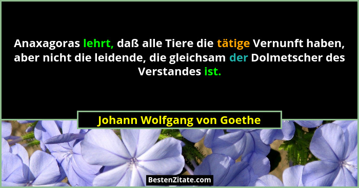 Anaxagoras lehrt, daß alle Tiere die tätige Vernunft haben, aber nicht die leidende, die gleichsam der Dolmetscher des Ve... - Johann Wolfgang von Goethe