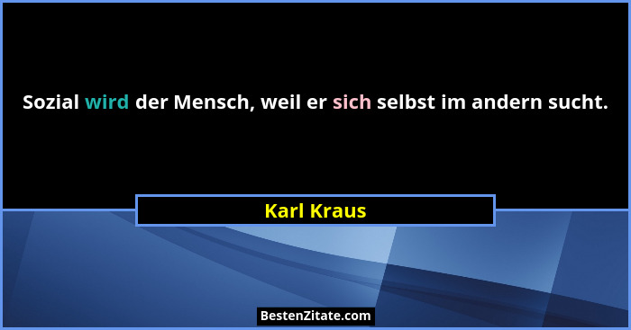 Sozial wird der Mensch, weil er sich selbst im andern sucht.... - Karl Kraus