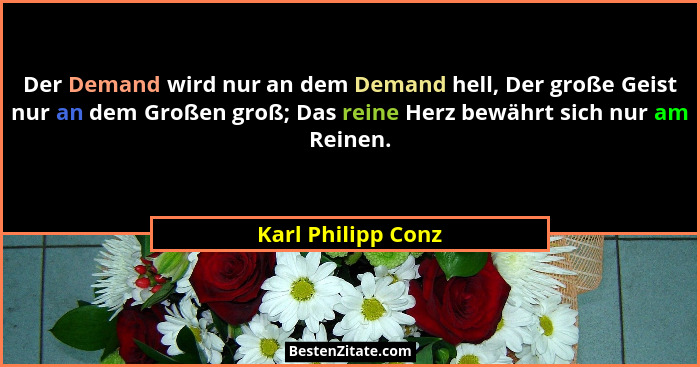 Der Demand wird nur an dem Demand hell, Der große Geist nur an dem Großen groß; Das reine Herz bewährt sich nur am Reinen.... - Karl Philipp Conz