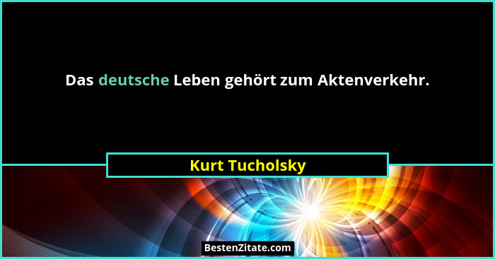 Das deutsche Leben gehört zum Aktenverkehr.... - Kurt Tucholsky