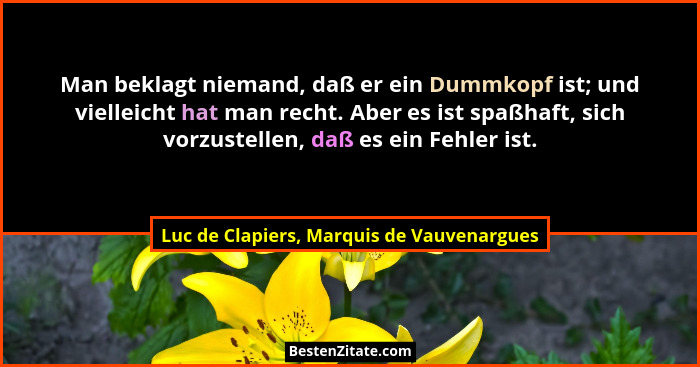 Man beklagt niemand, daß er ein Dummkopf ist; und vielleicht hat man recht. Aber es ist spaßhaft, sich vorz... - Luc de Clapiers, Marquis de Vauvenargues