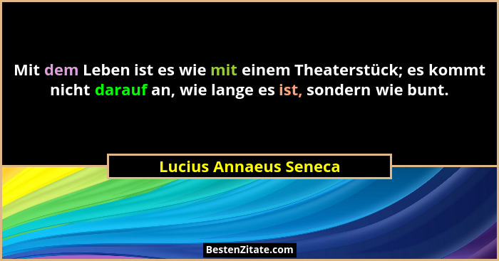 Mit dem Leben ist es wie mit einem Theaterstück; es kommt nicht darauf an, wie lange es ist, sondern wie bunt.... - Lucius Annaeus Seneca