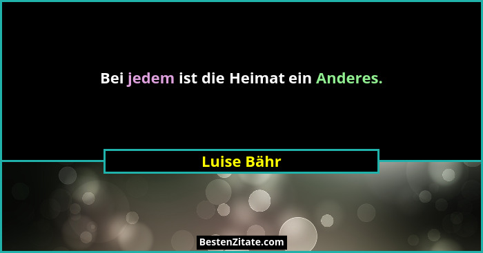 Bei jedem ist die Heimat ein Anderes.... - Luise Bähr