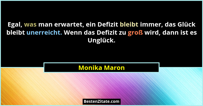 Egal, was man erwartet, ein Defizit bleibt immer, das Glück bleibt unerreicht. Wenn das Defizit zu groß wird, dann ist es Unglück.... - Monika Maron