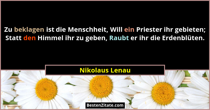Zu beklagen ist die Menschheit, Will ein Priester ihr gebieten; Statt den Himmel ihr zu geben, Raubt er ihr die Erdenblüten.... - Nikolaus Lenau