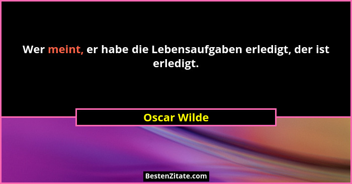 Wer meint, er habe die Lebensaufgaben erledigt, der ist erledigt.... - Oscar Wilde