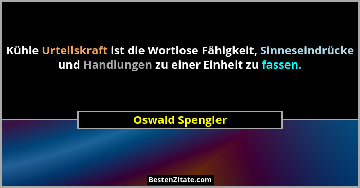 Kühle Urteilskraft ist die Wortlose Fähigkeit, Sinneseindrücke und Handlungen zu einer Einheit zu fassen.... - Oswald Spengler