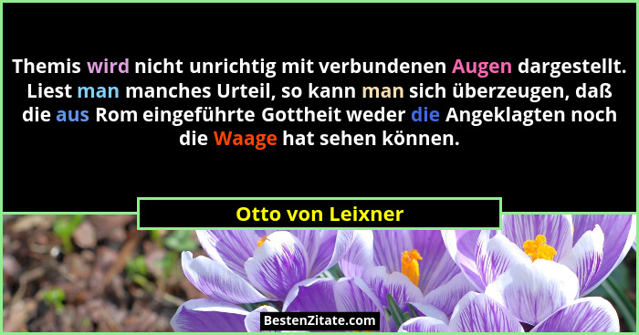 Themis wird nicht unrichtig mit verbundenen Augen dargestellt. Liest man manches Urteil, so kann man sich überzeugen, daß die aus R... - Otto von Leixner