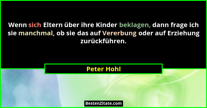 Wenn sich Eltern über ihre Kinder beklagen, dann frage ich sie manchmal, ob sie das auf Vererbung oder auf Erziehung zurückführen.... - Peter Hohl