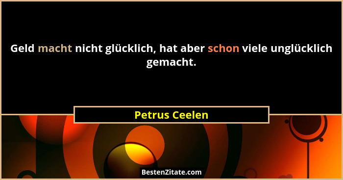 Geld macht nicht glücklich, hat aber schon viele unglücklich gemacht.... - Petrus Ceelen