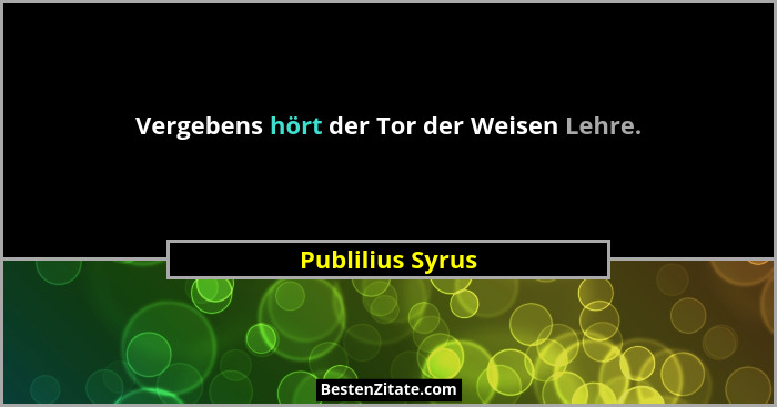 Vergebens hört der Tor der Weisen Lehre.... - Publilius Syrus