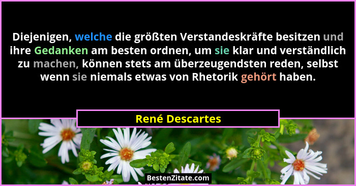 Diejenigen, welche die größten Verstandeskräfte besitzen und ihre Gedanken am besten ordnen, um sie klar und verständlich zu machen,... - René Descartes