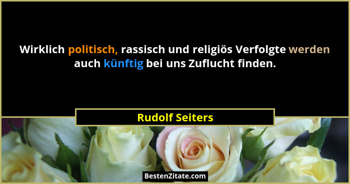 Wirklich politisch, rassisch und religiös Verfolgte werden auch künftig bei uns Zuflucht finden.... - Rudolf Seiters