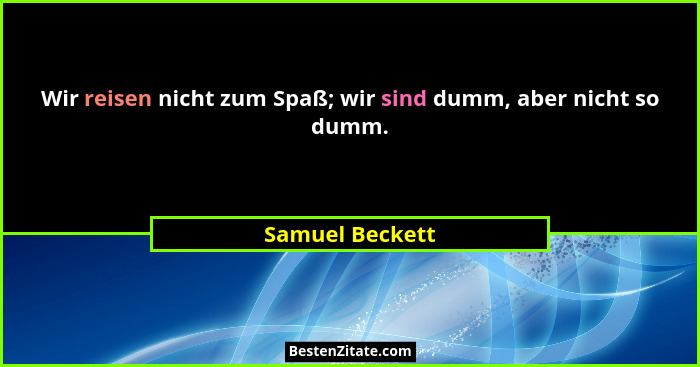 Wir reisen nicht zum Spaß; wir sind dumm, aber nicht so dumm.... - Samuel Beckett