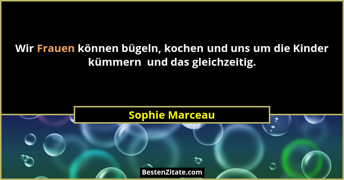 Wir Frauen können bügeln, kochen und uns um die Kinder kümmern  und das gleichzeitig.... - Sophie Marceau