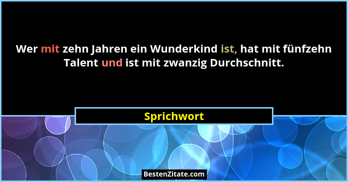 Wer mit zehn Jahren ein Wunderkind ist, hat mit fünfzehn Talent und ist mit zwanzig Durchschnitt.... - Sprichwort