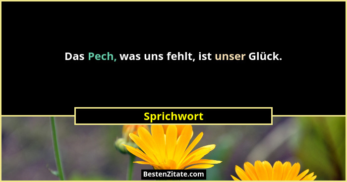 Das Pech, was uns fehlt, ist unser Glück.... - Sprichwort