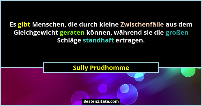 Es gibt Menschen, die durch kleine Zwischenfälle aus dem Gleichgewicht geraten können, während sie die großen Schläge standhaft ertr... - Sully Prudhomme