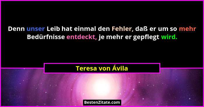 Denn unser Leib hat einmal den Fehler, daß er um so mehr Bedürfnisse entdeckt, je mehr er gepflegt wird.... - Teresa von Ávila