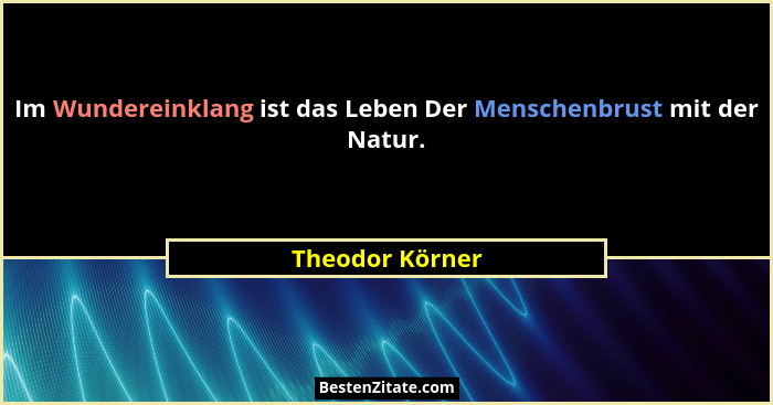 Im Wundereinklang ist das Leben Der Menschenbrust mit der Natur.... - Theodor Körner