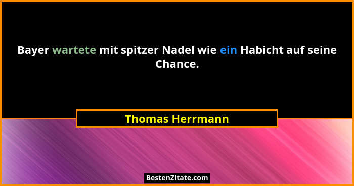 Bayer wartete mit spitzer Nadel wie ein Habicht auf seine Chance.... - Thomas Herrmann