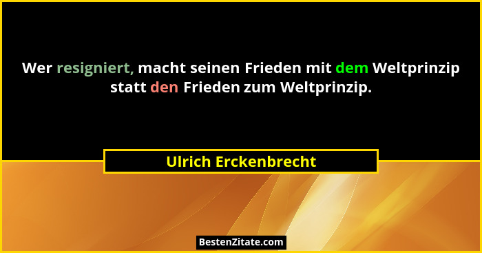 Wer resigniert, macht seinen Frieden mit dem Weltprinzip statt den Frieden zum Weltprinzip.... - Ulrich Erckenbrecht